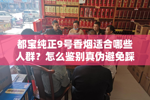 都宝纯正9号香烟适合哪些人群？怎么鉴别真伪避免踩坑？